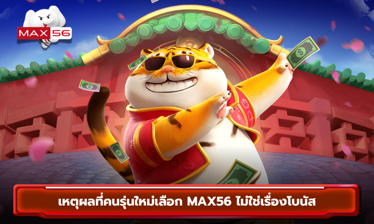 เหตุผลที่คนรุ่นใหม่เลือก MAX56 ไม่ใช่เรื่องโบนัส